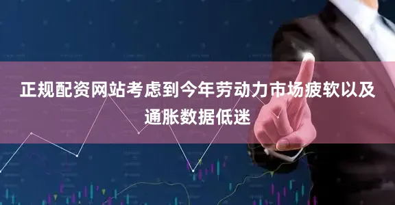正规配资网站　　考虑到今年劳动力市场疲软以及通胀数据低迷