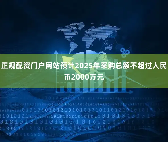 正规配资门户网站预计2025年采购总额不超过人民币2000万元
