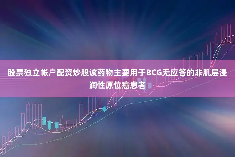 股票独立帐户配资炒股该药物主要用于BCG无应答的非肌层浸润性原位癌患者