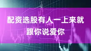 配资选股有人一上来就跟你说爱你
