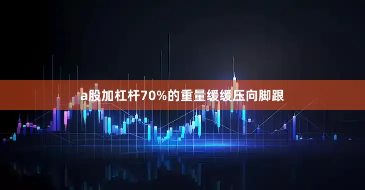 a股加杠杆70%的重量缓缓压向脚跟