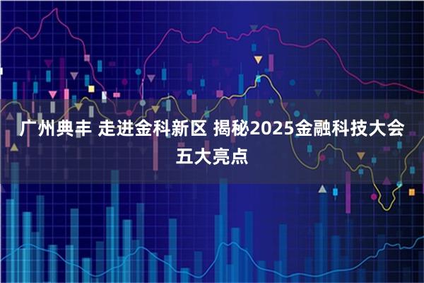 广州典丰 走进金科新区 揭秘2025金融科技大会五大亮点