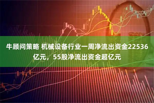 牛顾问策略 机械设备行业一周净流出资金22536亿元，55股净流出资金超亿元