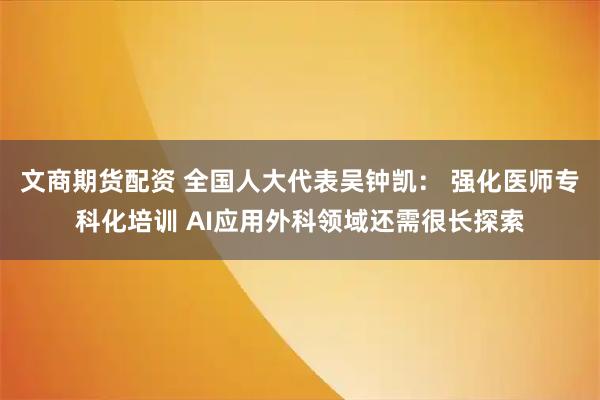 文商期货配资 全国人大代表吴钟凯： 强化医师专科化培训 AI应用外科领域还需很长探索