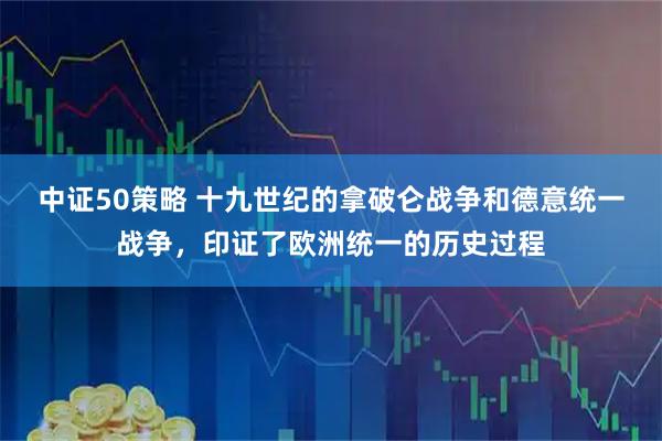 中证50策略 十九世纪的拿破仑战争和德意统一战争，印证了欧洲统一的历史过程