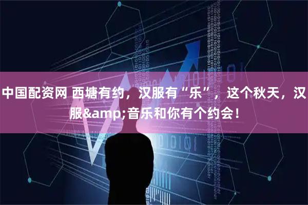 中国配资网 西塘有约，汉服有“乐”，这个秋天，汉服&音乐和你有个约会！