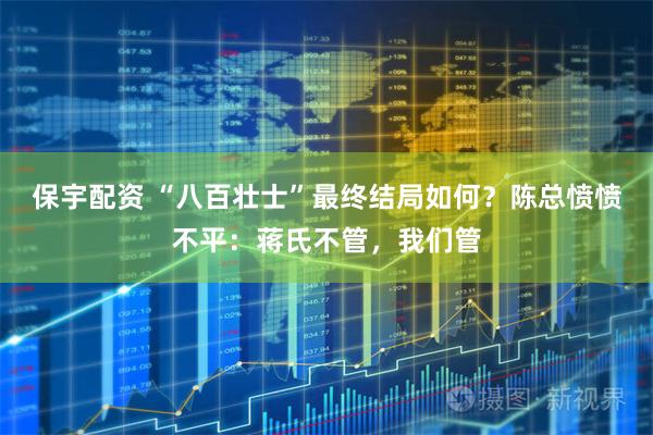 保宇配资 “八百壮士”最终结局如何？陈总愤愤不平：蒋氏不管，我们管