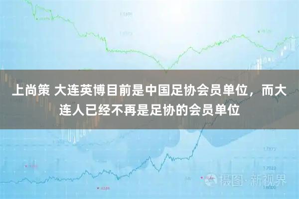 上尚策 大连英博目前是中国足协会员单位，而大连人已经不再是足协的会员单位
