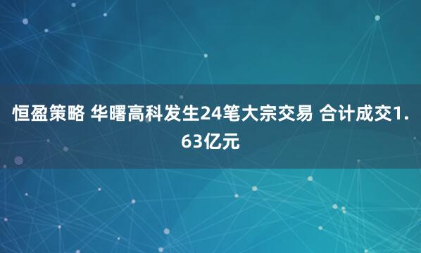 恒盈策略 华曙高科发生24笔大宗交易 合计成交1.63亿元