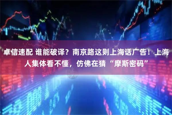 卓信速配 谁能破译?南京路这则上海话广告!上海人集体看不懂,仿佛在猜 “摩斯密码”