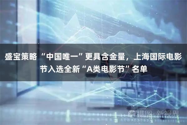 盛宝策略 “中国唯一”更具含金量，上海国际电影节入选全新“A类电影节”名单