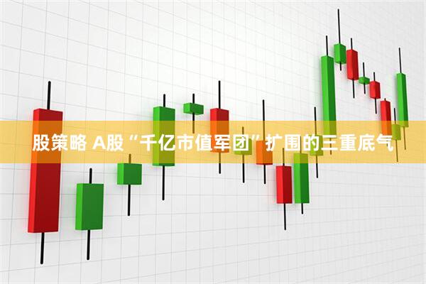 股策略 A股“千亿市值军团”扩围的三重底气