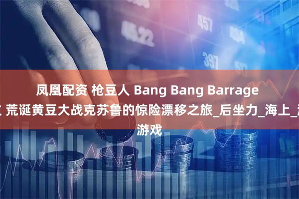 凤凰配资 枪豆人 Bang Bang Barrage 中文 荒诞黄豆大战克苏鲁的惊险漂移之旅_后坐力_海上_游戏