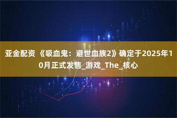 亚金配资 《吸血鬼：避世血族2》确定于2025年10月正式发售_游戏_The_核心