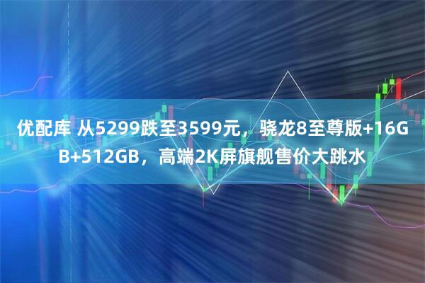 优配库 从5299跌至3599元,骁龙8至尊版+16GB+512GB,高端2K屏旗舰售价大跳水