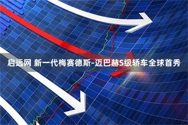 启远网 新一代梅赛德斯-迈巴赫S级轿车全球首秀