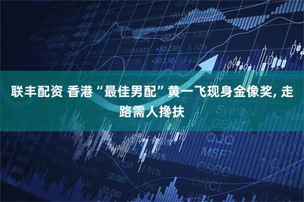 联丰配资 香港“最佳男配”黄一飞现身金像奖, 走路需人搀扶