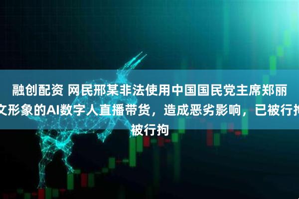 融创配资 网民邢某非法使用中国国民党主席郑丽文形象的AI数字人直播带货，造成恶劣影响，已被行拘