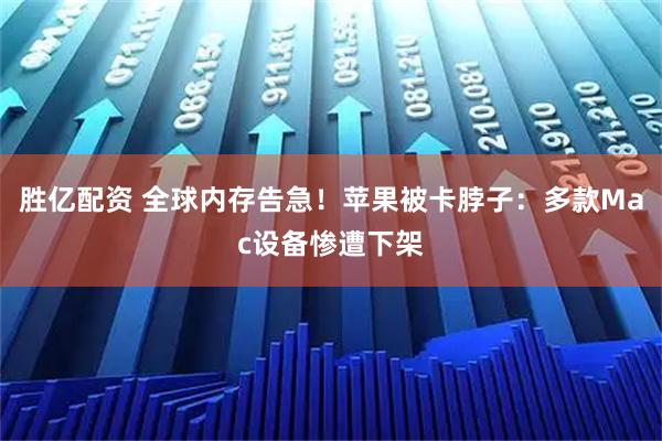 胜亿配资 全球内存告急！苹果被卡脖子：多款Mac设备惨遭下架