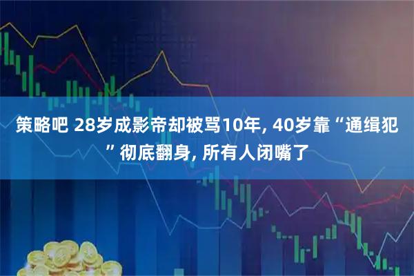 策略吧 28岁成影帝却被骂10年, 40岁靠“通缉犯”彻底翻身, 所有人闭嘴了