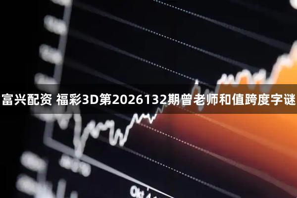 富兴配资 福彩3D第2026132期曾老师和值跨度字谜