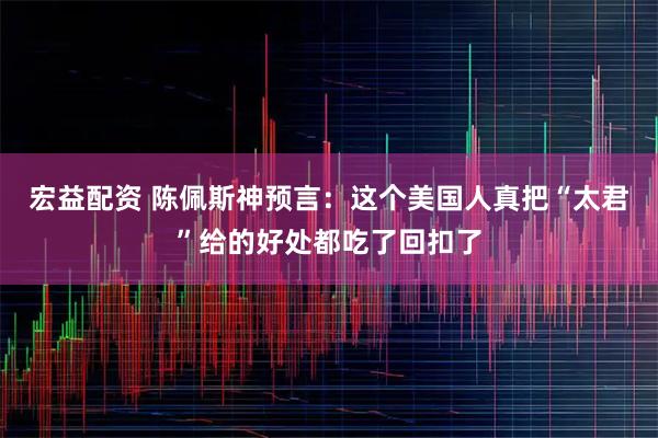 宏益配资 陈佩斯神预言：这个美国人真把“太君”给的好处都吃了回扣了