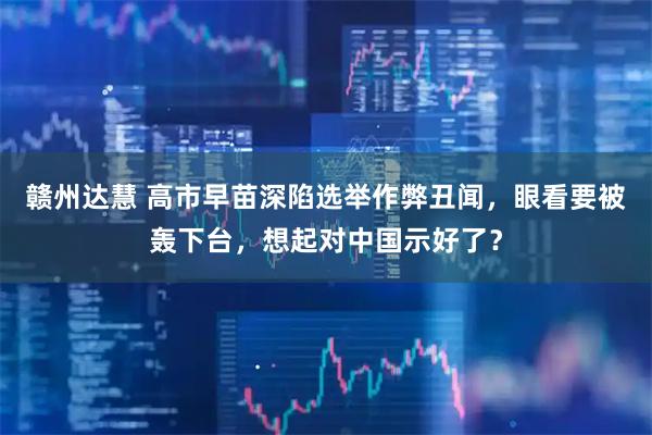 赣州达慧 高市早苗深陷选举作弊丑闻，眼看要被轰下台，想起对中国示好了？