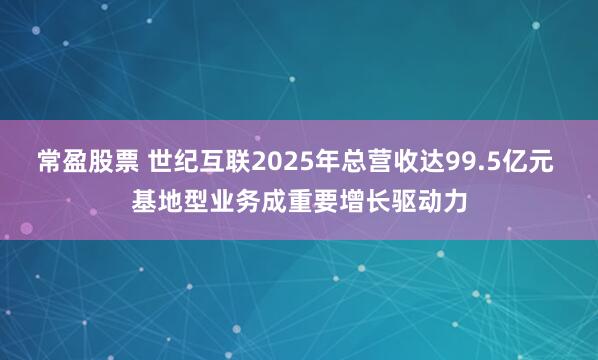 常盈股票 世纪互联2025年总营收达99.5亿元 基地型业务成重要增长驱动力