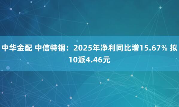 中华金配 中信特钢：2025年净利同比增15.67% 拟10派4.46元