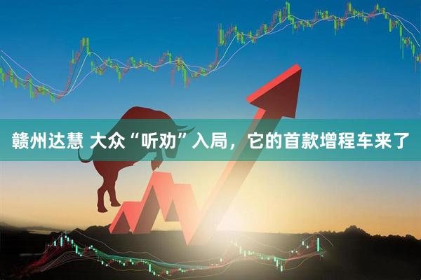 赣州达慧 大众“听劝”入局，它的首款增程车来了