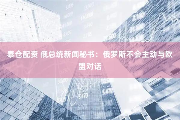 泰仓配资 俄总统新闻秘书：俄罗斯不会主动与欧盟对话