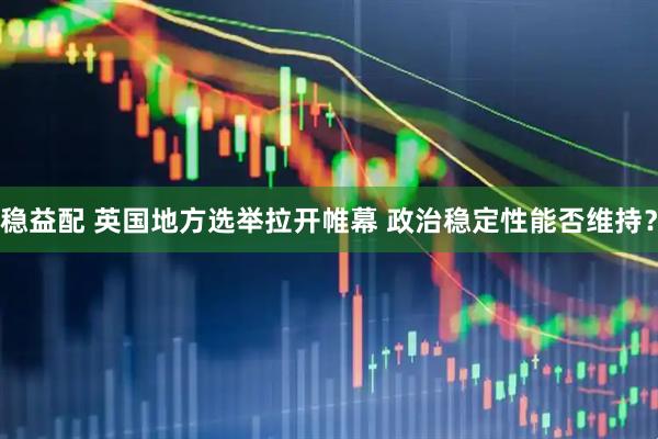 稳益配 英国地方选举拉开帷幕 政治稳定性能否维持?