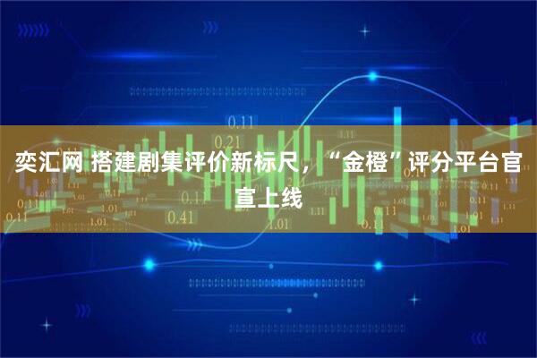 奕汇网 搭建剧集评价新标尺，“金橙”评分平台官宣上线
