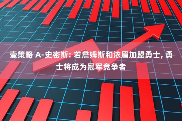 壹策略 A-史密斯: 若詹姆斯和浓眉加盟勇士, 勇士将成为冠军竞争者