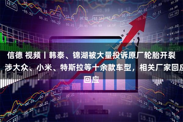 信德 视频丨韩泰、锦湖被大量投诉原厂轮胎开裂，涉大众、小米、特斯拉等十余款车型，相关厂家回应