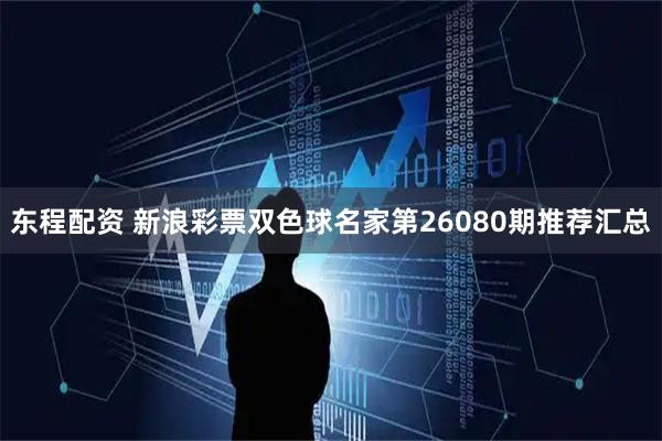 东程配资 新浪彩票双色球名家第26080期推荐汇总