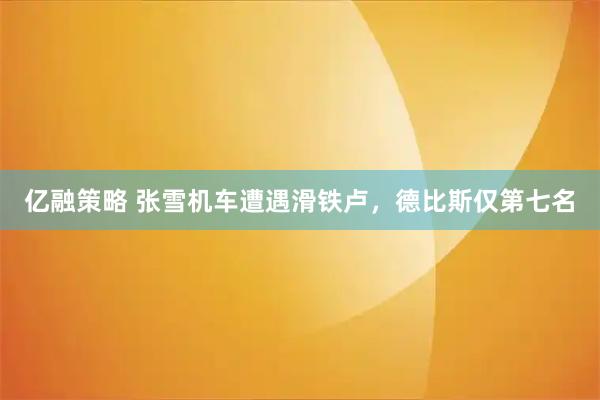 亿融策略 张雪机车遭遇滑铁卢，德比斯仅第七名