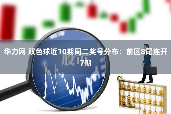 华力网 双色球近10期周二奖号分布：前区8尾连开7期