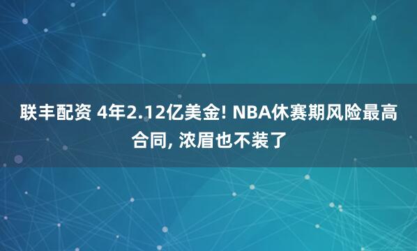 联丰配资 4年2.12亿美金! NBA休赛期风险最高合同, 浓眉也不装了