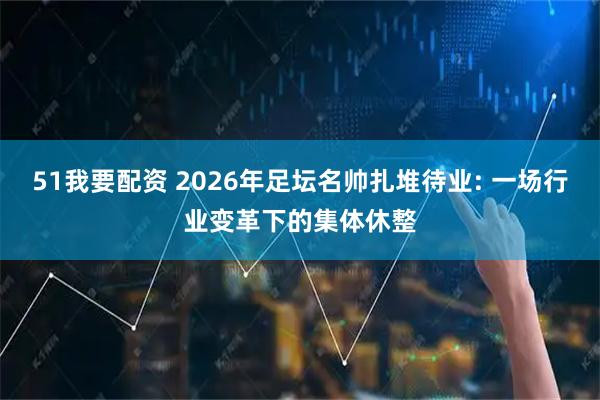 51我要配资 2026年足坛名帅扎堆待业: 一场行业变革下的集体休整