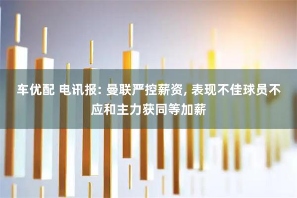 车优配 电讯报: 曼联严控薪资, 表现不佳球员不应和主力获同等加薪