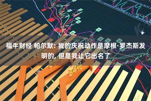 福牛财经 帕尔默: 我的庆祝动作是摩根·罗杰斯发明的, 但是我让它出名了
