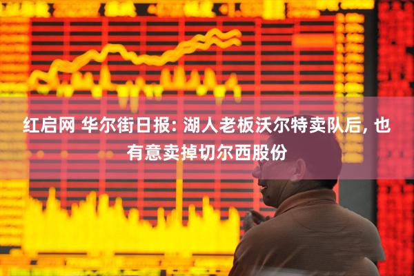 红启网 华尔街日报: 湖人老板沃尔特卖队后, 也有意卖掉切尔西股份