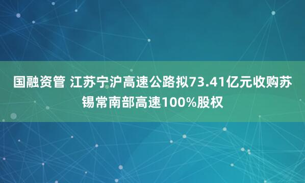 国融资管 江苏宁沪高速公路拟73.41亿元收购苏锡常南部高速100%股权