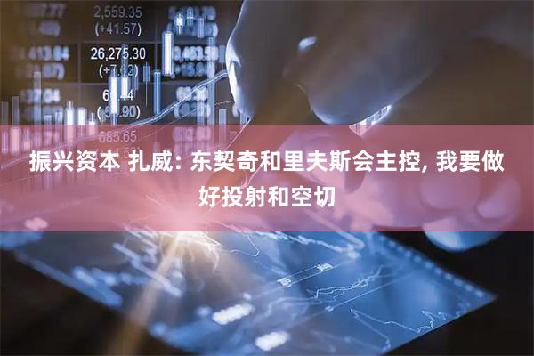 振兴资本 扎威: 东契奇和里夫斯会主控, 我要做好投射和空切