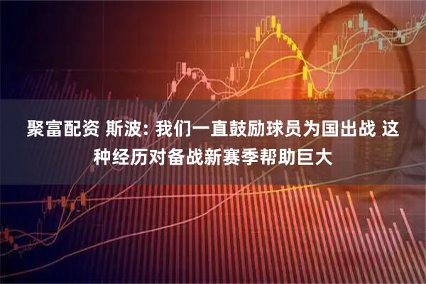 聚富配资 斯波: 我们一直鼓励球员为国出战 这种经历对备战新赛季帮助巨大