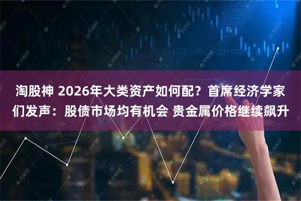 淘股神 2026年大类资产如何配？首席经济学家们发声：股债市场均有机会 贵金属价格继续飙升
