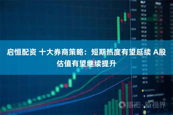 启恒配资 十大券商策略：短期热度有望延续 A股估值有望继续提升